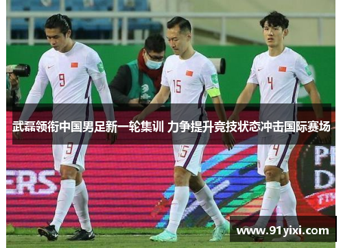 武磊领衔中国男足新一轮集训 力争提升竞技状态冲击国际赛场